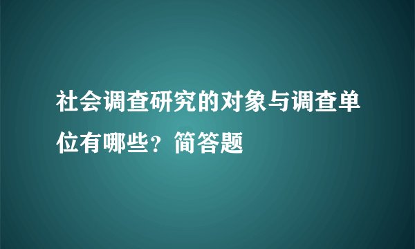 社会调查研究的对象与调查单位有哪些？简答题