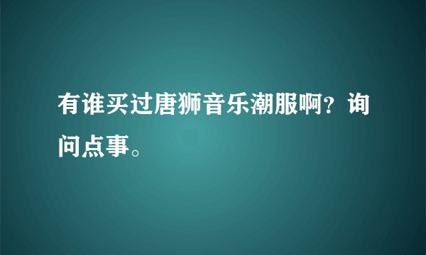 有谁买过唐狮音乐潮服啊？询问点事。