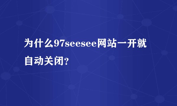 为什么97seesee网站一开就自动关闭？