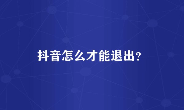 抖音怎么才能退出？