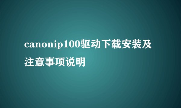 canonip100驱动下载安装及注意事项说明