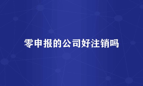 零申报的公司好注销吗
