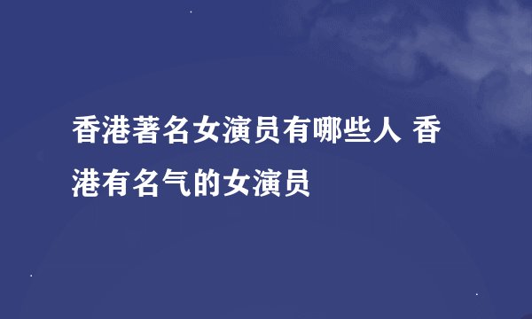 香港著名女演员有哪些人 香港有名气的女演员