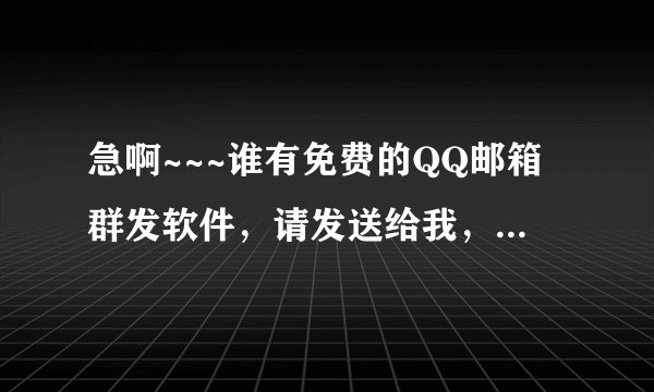 急啊~~~谁有免费的QQ邮箱群发软件，请发送给我，谢谢！！！ 发我邮箱1405100162@163.com