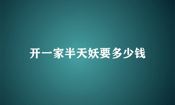 开一家半天妖要多少钱
