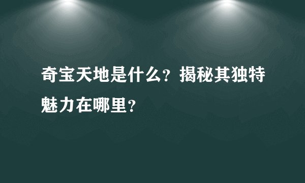 奇宝天地是什么？揭秘其独特魅力在哪里？