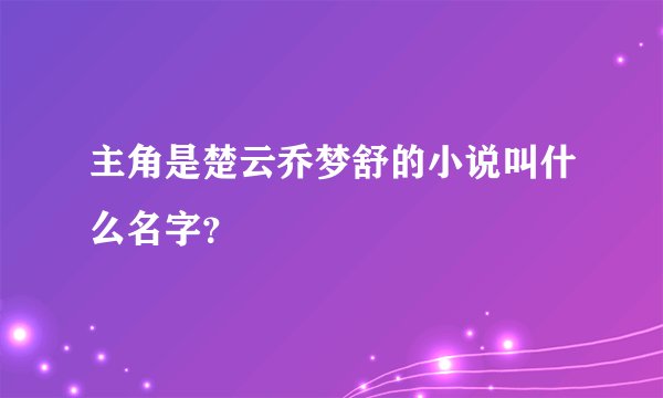 主角是楚云乔梦舒的小说叫什么名字？