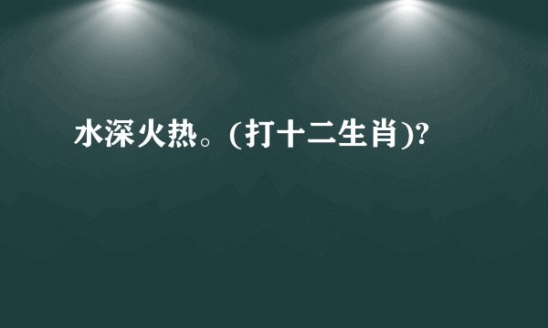 水深火热。(打十二生肖)?