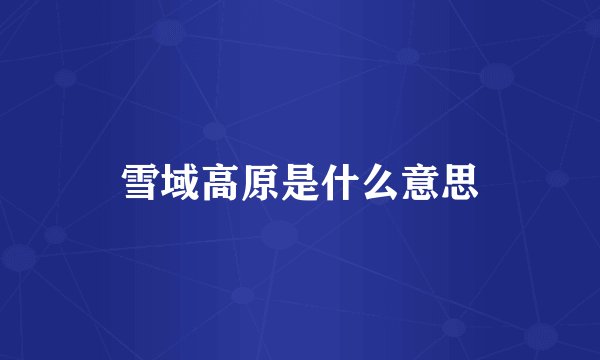 雪域高原是什么意思