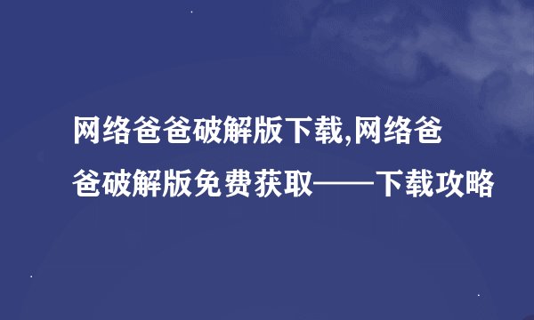 网络爸爸破解版下载,网络爸爸破解版免费获取——下载攻略