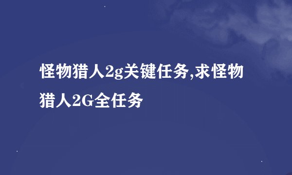 怪物猎人2g关键任务,求怪物猎人2G全任务