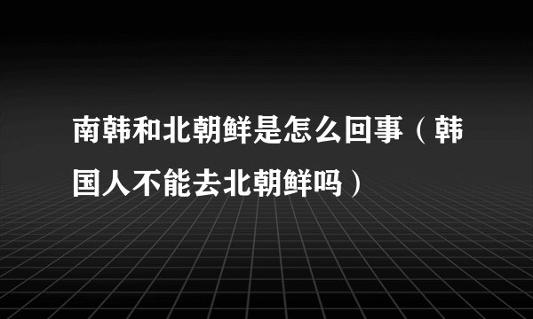 南韩和北朝鲜是怎么回事（韩国人不能去北朝鲜吗）