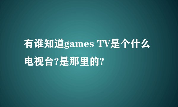 有谁知道games TV是个什么电视台?是那里的?