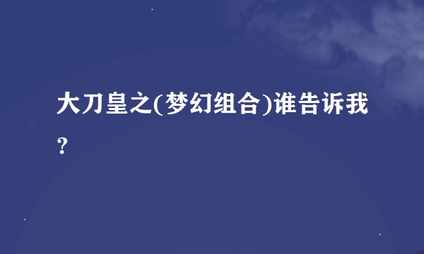 大刀皇之(梦幻组合)谁告诉我?