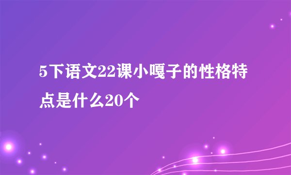 5下语文22课小嘎子的性格特点是什么20个