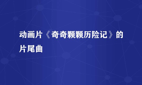 动画片《奇奇颗颗历险记》的片尾曲