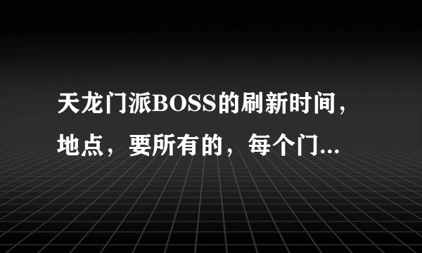 天龙门派BOSS的刷新时间，地点，要所有的，每个门派是同时刷新出两个BOSS么，好多人说的时间都不一样，...