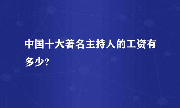 中国十大著名主持人的工资有多少?