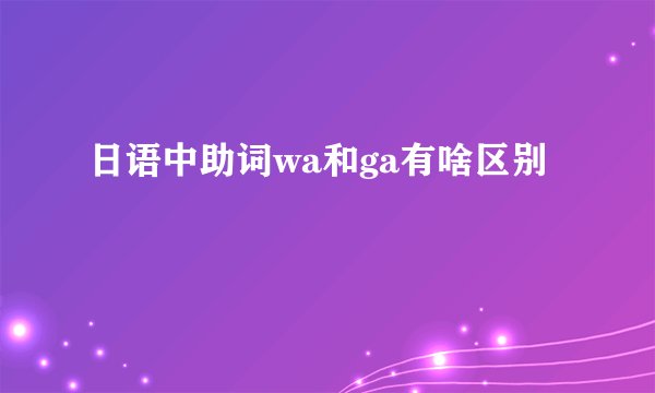 日语中助词wa和ga有啥区别