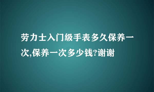 劳力士入门级手表多久保养一次,保养一次多少钱?谢谢