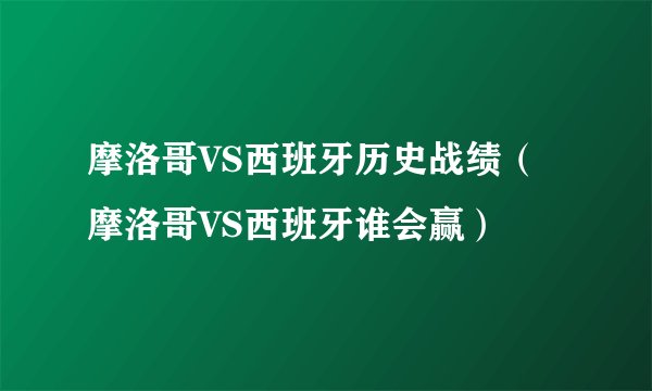 摩洛哥VS西班牙历史战绩（摩洛哥VS西班牙谁会赢）