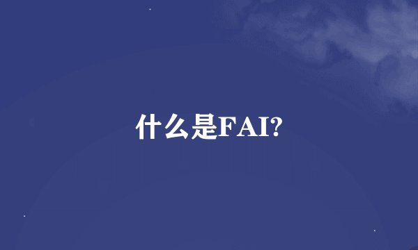 什么是FAI?