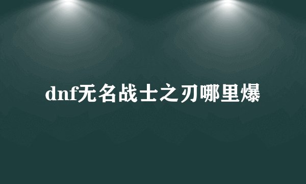 dnf无名战士之刃哪里爆