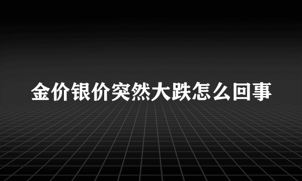 金价银价突然大跌怎么回事