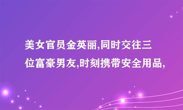 美女官员金英丽,同时交往三位富豪男友,时刻携带安全用品,