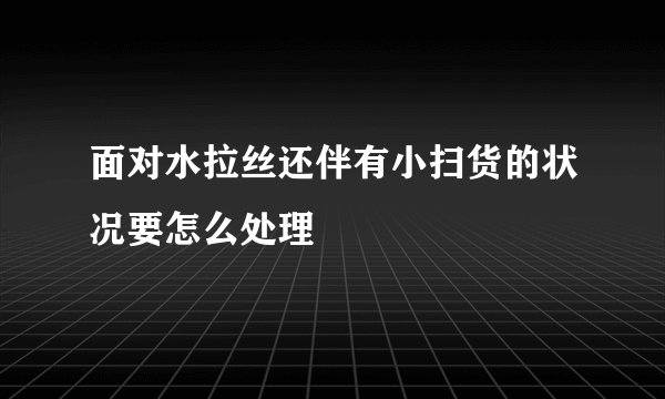 面对水拉丝还伴有小扫货的状况要怎么处理