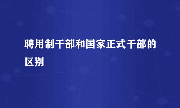 聘用制干部和国家正式干部的区别