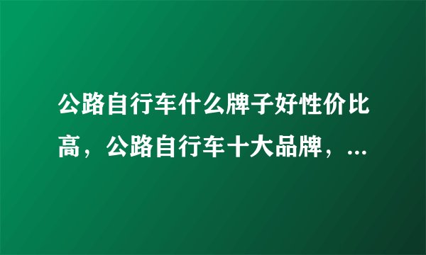 公路自行车什么牌子好性价比高，公路自行车十大品牌，公路车品牌哪个好，公路自行车什么牌子好