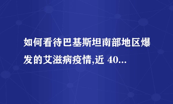 如何看待巴基斯坦南部地区爆发的艾滋病疫情,近 400 名携带