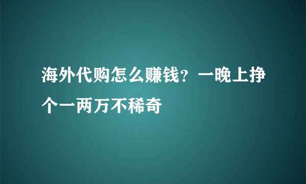 海外代购怎么赚钱？一晚上挣个一两万不稀奇