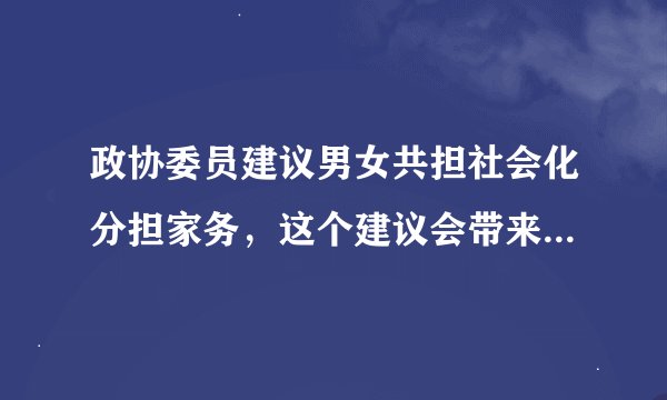 政协委员建议男女共担社会化分担家务，这个建议会带来哪些好处？