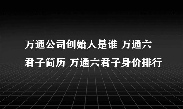 万通公司创始人是谁 万通六君子简历 万通六君子身价排行