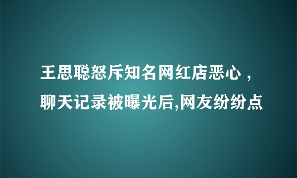 王思聪怒斥知名网红店恶心 ,聊天记录被曝光后,网友纷纷点