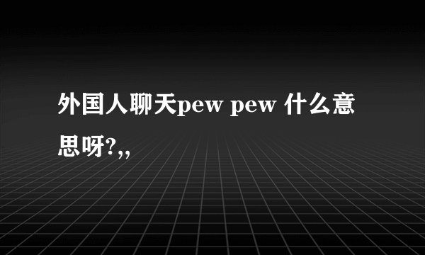 外国人聊天pew pew 什么意思呀?,,