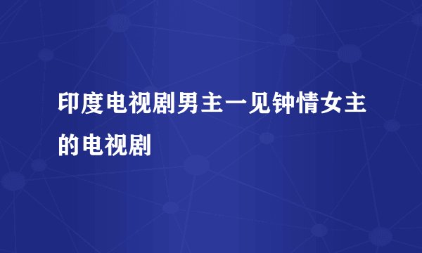 印度电视剧男主一见钟情女主的电视剧