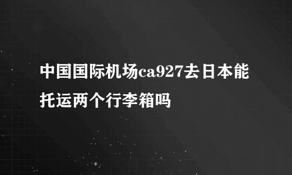 中国国际机场ca927去日本能托运两个行李箱吗