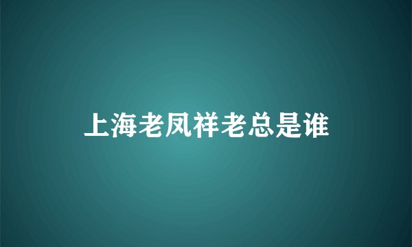 上海老凤祥老总是谁