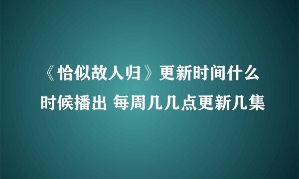 《恰似故人归》更新时间什么时候播出 每周几几点更新几集