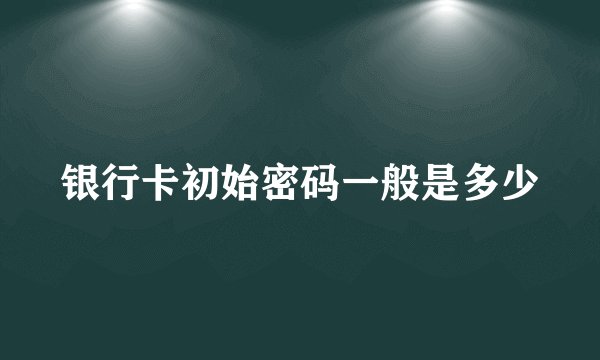 银行卡初始密码一般是多少