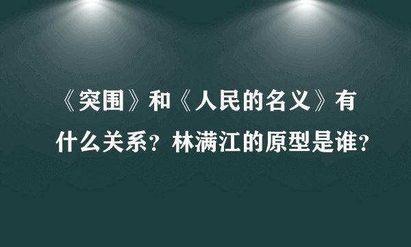 《突围》和《人民的名义》有什么关系？林满江的原型是谁？