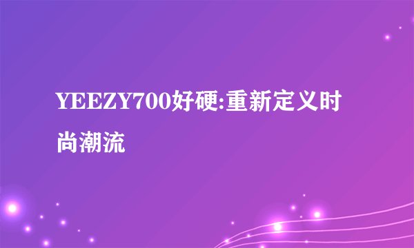 YEEZY700好硬:重新定义时尚潮流