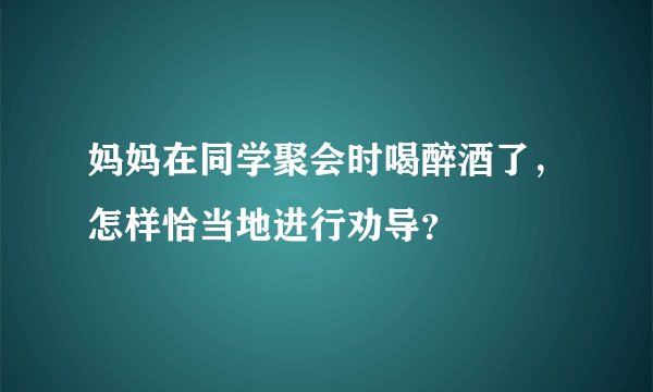 妈妈在同学聚会时喝醉酒了，怎样恰当地进行劝导？