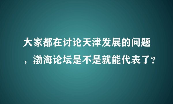 大家都在讨论天津发展的问题，渤海论坛是不是就能代表了？