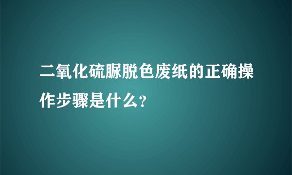 二氧化硫脲脱色废纸的正确操作步骤是什么？