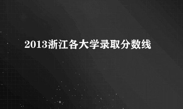 2013浙江各大学录取分数线