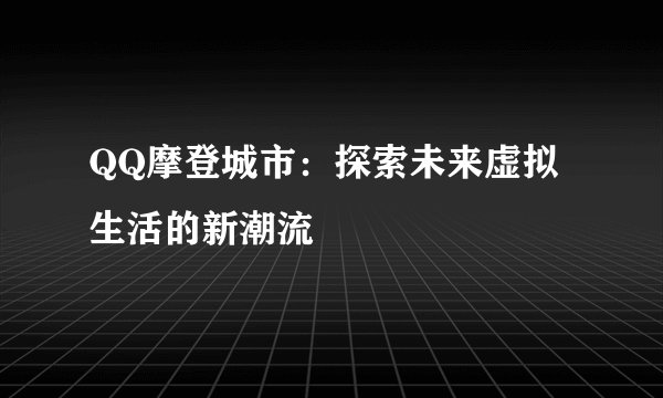 QQ摩登城市：探索未来虚拟生活的新潮流